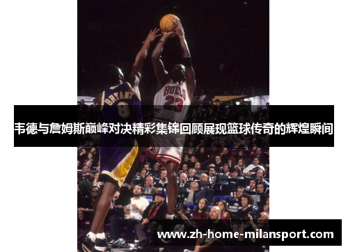 韦德与詹姆斯巅峰对决精彩集锦回顾展现篮球传奇的辉煌瞬间