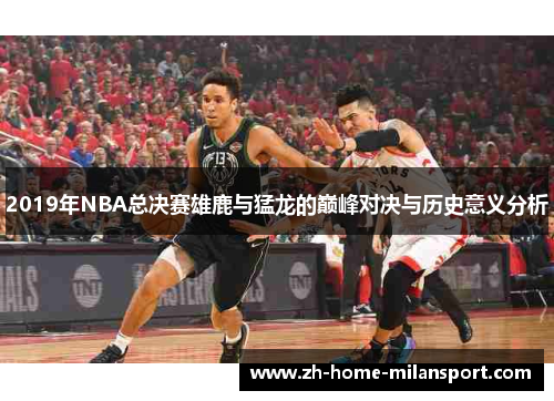 2019年NBA总决赛雄鹿与猛龙的巅峰对决与历史意义分析