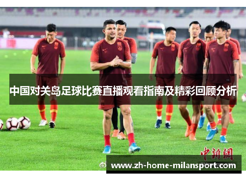 中国对关岛足球比赛直播观看指南及精彩回顾分析